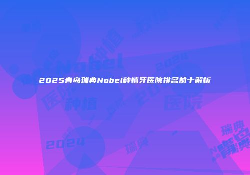 2025青岛瑞典Nobel种植牙医院排名前十解析