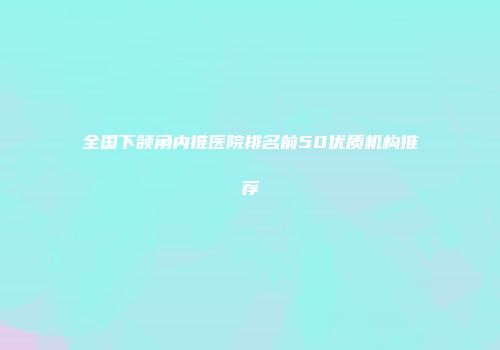 全国下颌角内推医院排名前50优质机构推荐