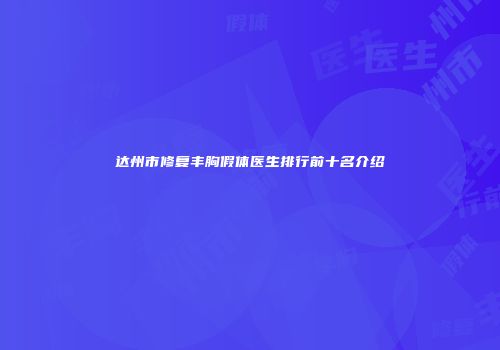 达州市修复丰胸假体医生排行前十名介绍