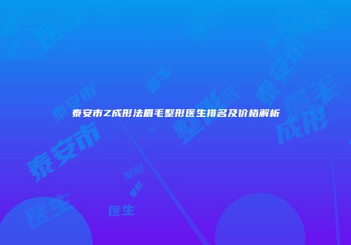泰安市Z成形法眉毛整形医生排名及价格解析