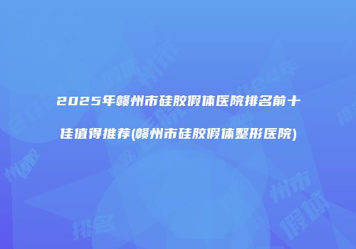 2025年赣州市硅胶假体医院排名前十佳值得推荐(赣州市硅胶假体整形医院)