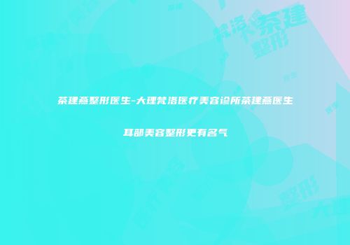 茶建燕整形医生-大理梵洛医疗美容诊所茶建燕医生耳部美容整形更有名气
