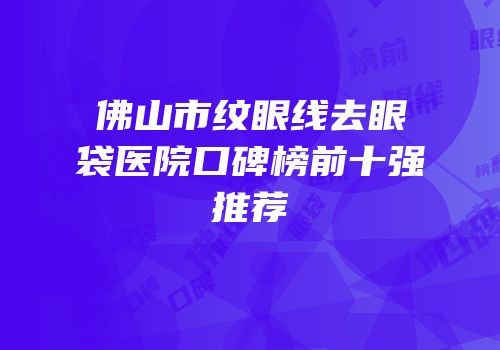 佛山市纹眼线去眼袋医院口碑榜前十强推荐