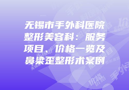 无锡市手外科医院整形美容科：服务项目、价格一览及鼻梁歪整形术案例
