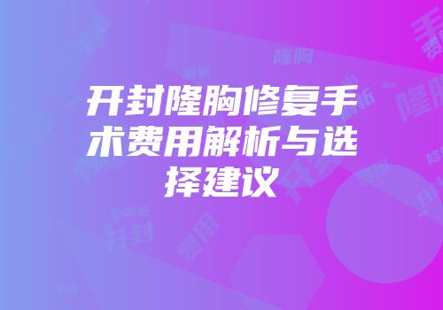 开封隆胸修复手术费用解析与选择建议