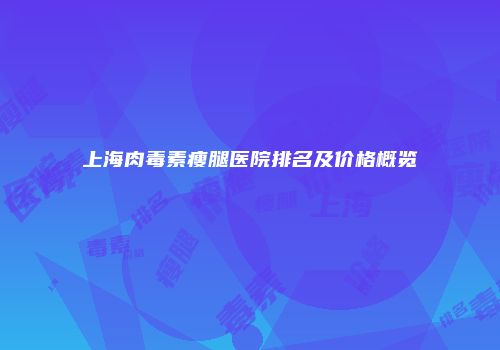 上海肉毒素瘦腿医院排名及价格概览