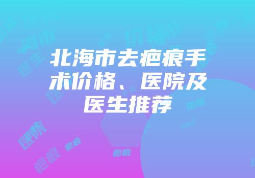 北海市去疤痕手术价格、医院及医生推荐