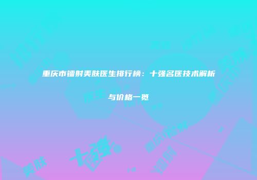 重庆市镭射美肤医生排行榜：十强名医技术解析与价格一览