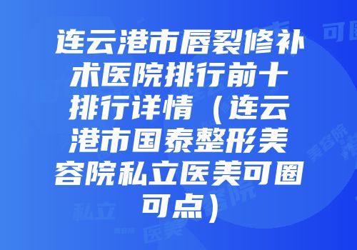 连云港市唇裂修补术医院排行前十排行详情（连云港市国泰整形美容院私立医美可圈可点）