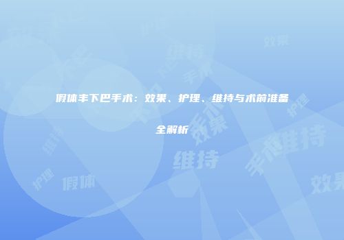 假体丰下巴手术：效果、护理、维持与术前准备全解析