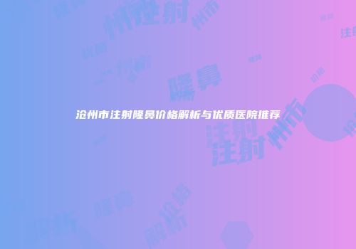 沧州市注射隆鼻价格解析与优质医院推荐