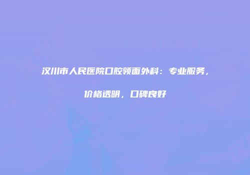 汉川市人民医院口腔领面外科：专业服务，价格透明，口碑良好