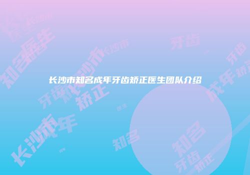长沙市知名成年牙齿矫正医生团队介绍