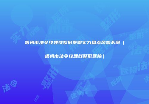 梧州市法令纹埋线整形医院实力盘点风格不同（梧州市法令纹埋线整形医院）