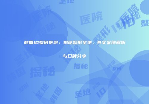 韩国ID整形医院：揭秘整形圣地，真实案例解析与口碑分享