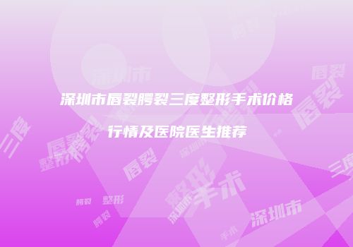 深圳市唇裂腭裂三度整形手术价格行情及医院医生推荐