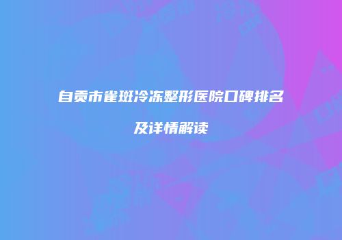 自贡市雀斑冷冻整形医院口碑排名及详情解读
