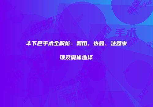 丰下巴手术全解析：费用、恢复、注意事项及假体选择