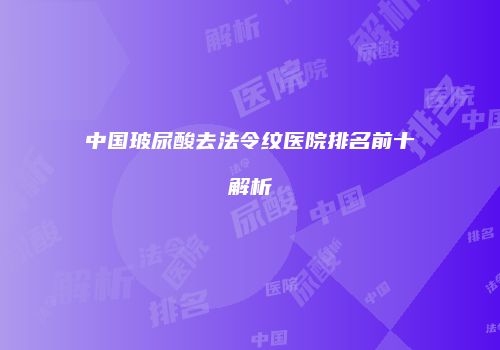 中国玻尿酸去法令纹医院排名前十解析
