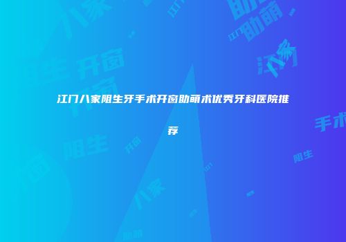 江门八家阻生牙手术开窗助萌术优秀牙科医院推荐