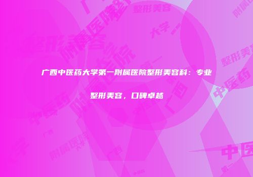 广西中医药大学第一附属医院整形美容科：专业整形美容，口碑卓越