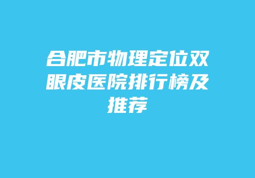 合肥市物理定位双眼皮医院排行榜及推荐
