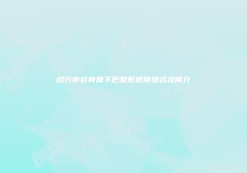 绍兴市软骨隆下巴整形医院排名及简介