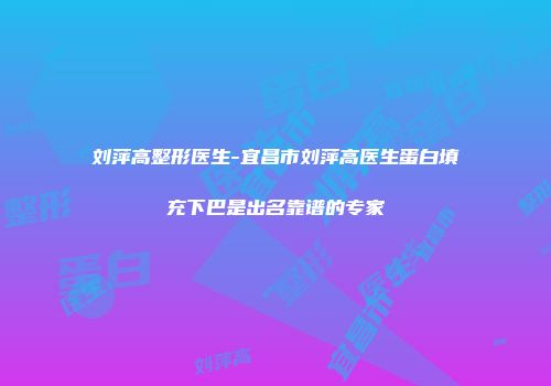 刘萍高整形医生-宜昌市刘萍高医生蛋白填充下巴是出名靠谱的专家