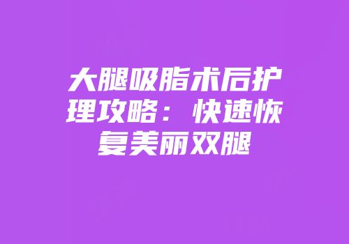 大腿吸脂术后护理攻略：快速恢复美丽双腿