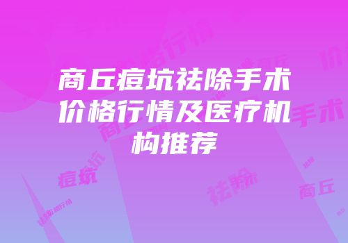 商丘痘坑祛除手术价格行情及医疗机构推荐