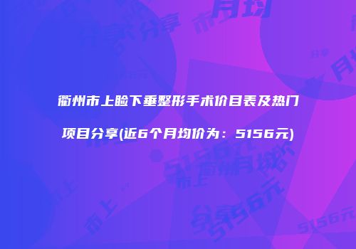衢州市上睑下垂整形手术价目表及热门项目分享(近6个月均价为：5156元)
