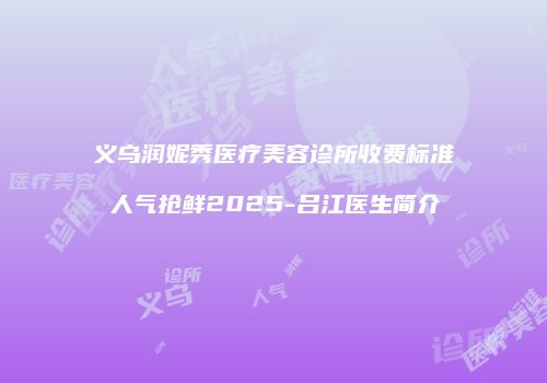 义乌润妮秀医疗美容诊所收费标准人气抢鲜2025-吕江医生简介