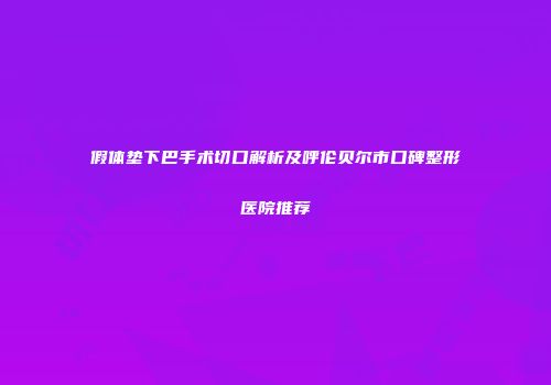 假体垫下巴手术切口解析及呼伦贝尔市口碑整形医院推荐