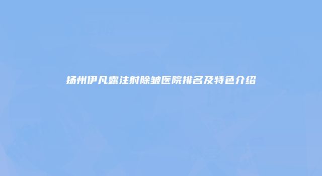 扬州伊凡露注射除皱医院排名及特色介绍