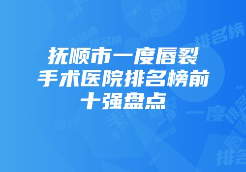 抚顺市一度唇裂手术医院排名榜前十强盘点