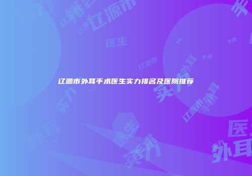 辽源市外耳手术医生实力排名及医院推荐
