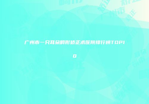 广州市一只耳朵畸形矫正术医院排行榜TOP10