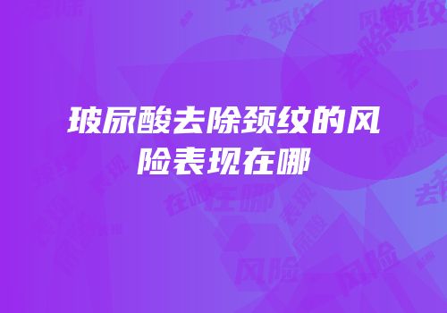 玻尿酸去除颈纹的风险表现在哪