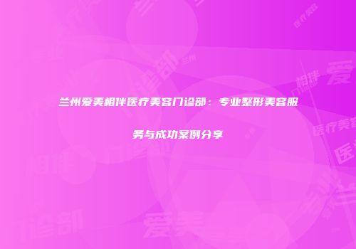 兰州爱美相伴医疗美容门诊部：专业整形美容服务与成功案例分享