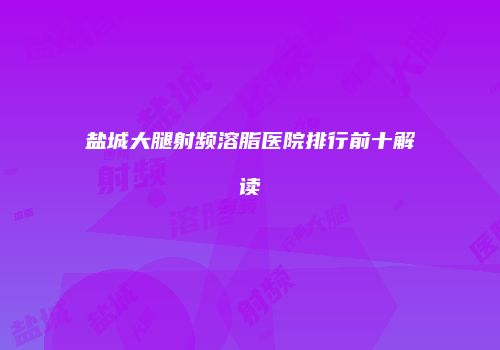 盐城大腿射频溶脂医院排行前十解读
