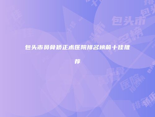 包头市鼻骨矫正术医院排名榜前十佳推荐