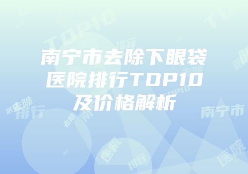 南宁市去除下眼袋医院排行TOP10及价格解析