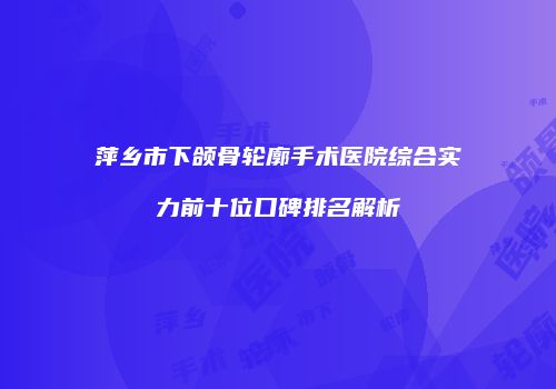 萍乡市下颌骨轮廓手术医院综合实力前十位口碑排名解析