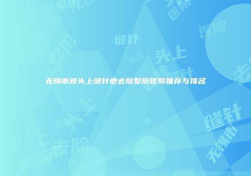 无锡市额头上缝针疤去除整形医院推荐与排名