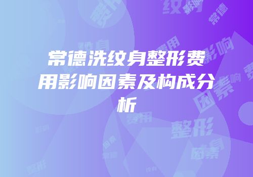 常德洗纹身整形费用影响因素及构成分析