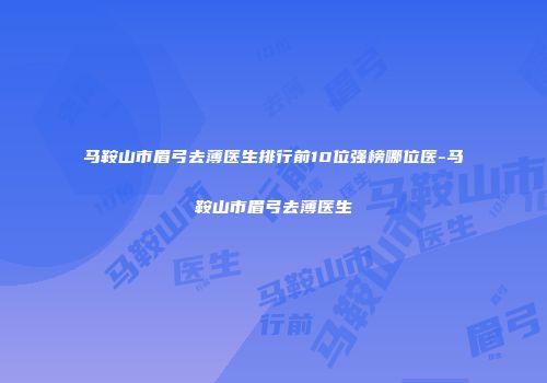 马鞍山市眉弓去薄医生排行前10位强榜哪位医-马鞍山市眉弓去薄医生