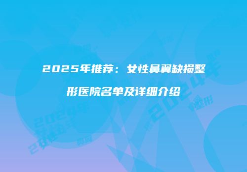 2025年推荐：女性鼻翼缺损整形医院名单及详细介绍