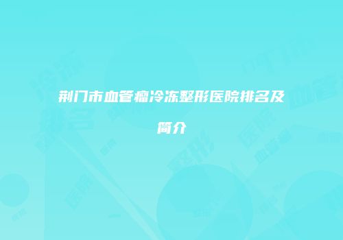 荆门市血管瘤冷冻整形医院排名及简介