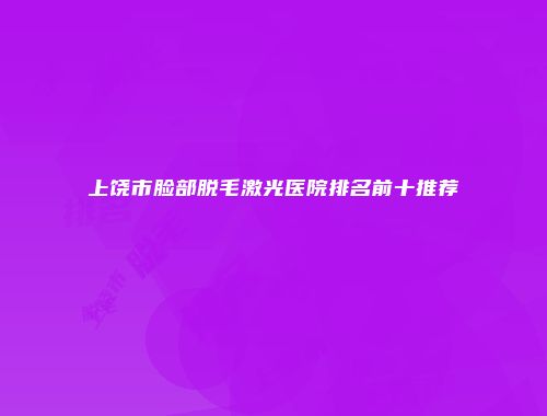 上饶市脸部脱毛激光医院排名前十推荐