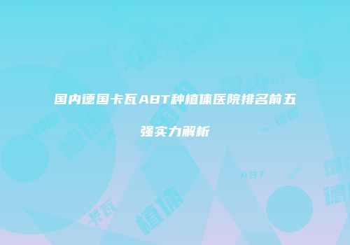 国内德国卡瓦ABT种植体医院排名前五强实力解析